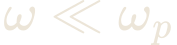 \omega \ll \omega_{p}