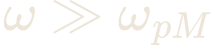 \omega \gg \omega_{pM}